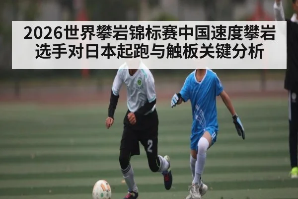 2026世界攀岩锦标赛中国速度攀岩选手对日本起跑与触板关键分析