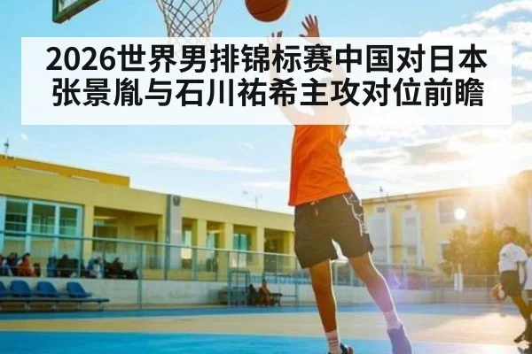 2026世界男排锦标赛中国对日本张景胤与石川祐希主攻对位前瞻