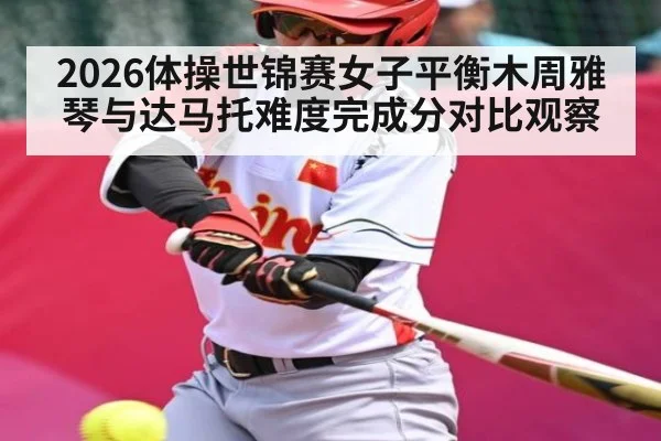 2026体操世锦赛女子平衡木周雅琴与达马托难度完成分对比观察